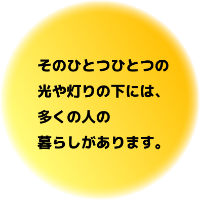 そのひとつひとつの光や灯りの下には、多くの人の暮らしがあります。
