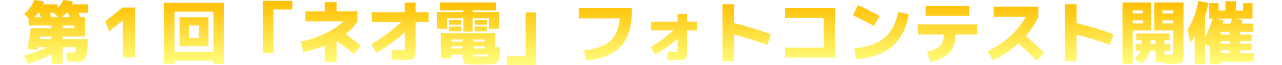 第１回「ネオ電」フォトコンテスト開催！